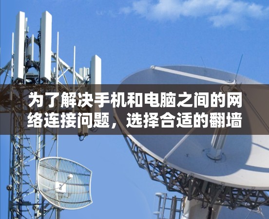 为了解决手机和电脑之间的网络连接问题，选择合适的翻墙软件是一个关键步骤。以下是一个详细的解决方案，帮助您找到适合的软件
