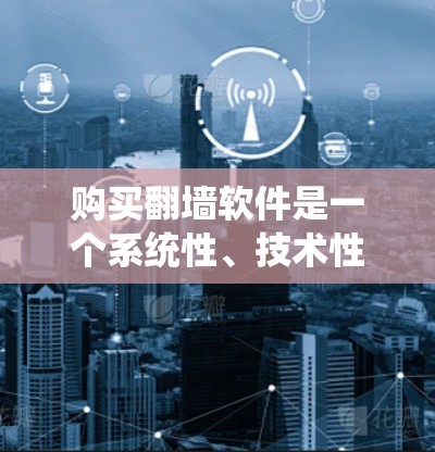 购买翻墙软件是一个系统性、技术性较强的决策,需要综合考虑多个因素。以下是一个有条理的步骤指南,帮助您高效地购买和使用翻墙软件