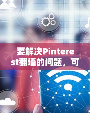 要解决Pinterest翻墙的问题，可以按照以下步骤进行