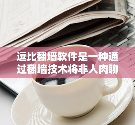 逗比翻墙软件是一种通过翻墙技术将非人肉聊天工具（如QQ、微信）连接到互联网，然后进行访问和处理的软件。以下是关于逗比翻墙软件的详细信息