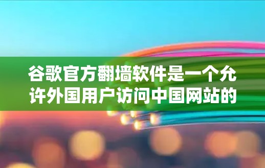 谷歌官方翻墙软件是一个允许外国用户访问中国网站的工具，这些软件会绕过中国的网络安全法规，允许用户远程访问中国网站和下载中国文件。以下是一些常见的谷歌翻墙软件及其使用方法