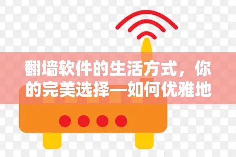 翻墙软件的生活方式，你的完美选择—如何优雅地使用翻墙软件