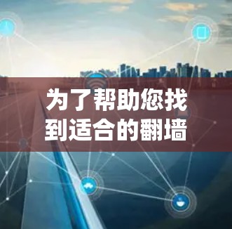 为了帮助您找到适合的翻墙软件，以下是系统性的推荐步骤和信息