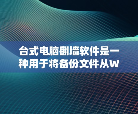 台式电脑翻墙软件是一种用于将备份文件从Windows操作系统中复制到另一台Windows操作系统上的工具。以下是一个详细的步骤指南和注意事项