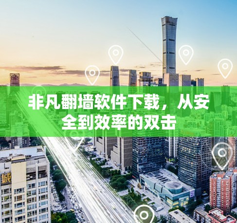 非凡翻墙软件下载，从安全到效率的双击
