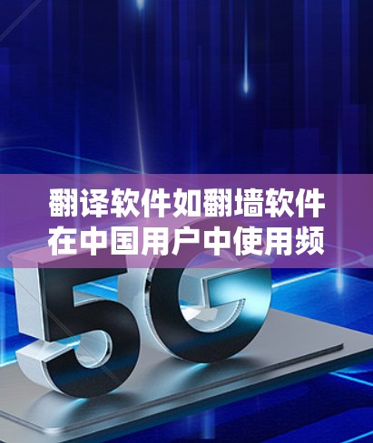 翻译软件如翻墙软件在中国用户中使用频率较高，以下是详细的分析和总结