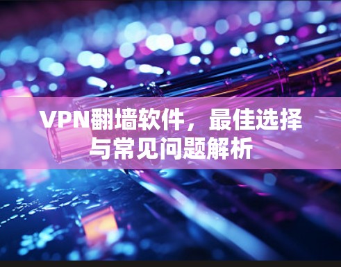 VPN翻墙软件，最佳选择与常见问题解析