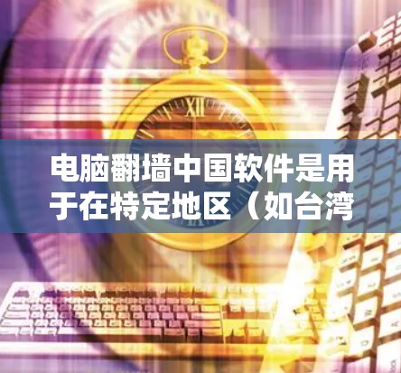 电脑翻墙中国软件是用于在特定地区（如台湾、香港）翻墙的软件，以保护个人电脑的安全。以下是对这些软件的详细介绍