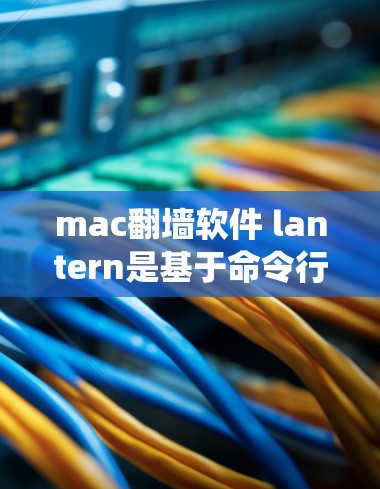 mac翻墙软件 lantern是基于命令行的工具，用于在Mac系统中执行翻墙操作。以下是关于该软件的详细信息