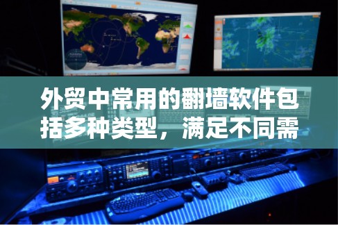 外贸中常用的翻墙软件包括多种类型，满足不同需求，以下是它们的分类和特点