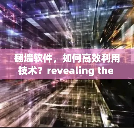翻墙软件，如何高效利用技术？revealing the hidden power of software in your daily life