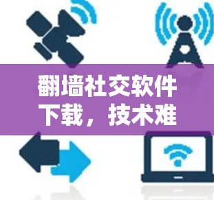 翻墙社交软件下载,技术难题与用户体验的平衡