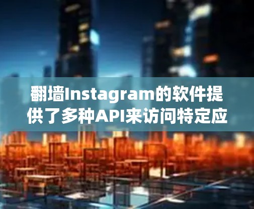 翻墙Instagram的软件提供了多种API来访问特定应用,以下是一些主要的选项及其详细说明