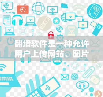 翻墙软件是一种允许用户上传网站、图片和视频到另一端的工具，广泛应用于共享资源和远程访问。以下是详细的解决方案