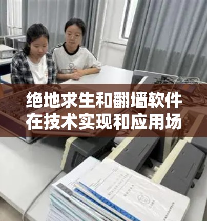 绝地求生和翻墙软件在技术实现和应用场景上有所不同,但翻墙软件在多个方面都有广泛的应用,而绝地求生是一个独立的游戏,专注于特定类型的游戏内容。以下是它们的关联和区别