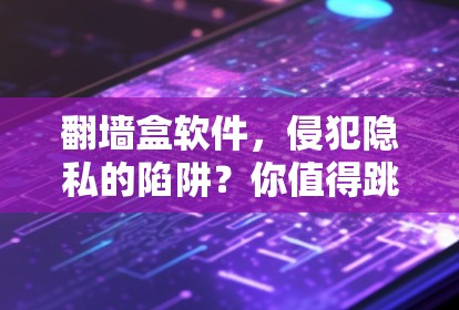翻墙盒软件,侵犯隐私的陷阱?你值得跳脱吗?