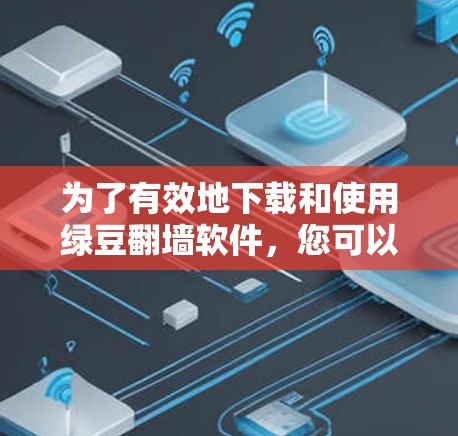 为了有效地下载和使用绿豆翻墙软件，您可以按照以下步骤进行