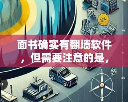 面书确实有翻墙软件,但需要注意的是,面书本身不支持翻墙功能,因此无法直接使用面书来实现翻墙。以下是一些可能的解决方案