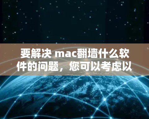 要解决 mac翻墙什么软件的问题，您可以考虑以下几种方法，根据您的具体需求选择合适的解决方案
