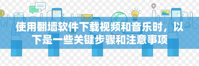 使用翻墙软件下载视频和音乐时，以下是一些关键步骤和注意事项