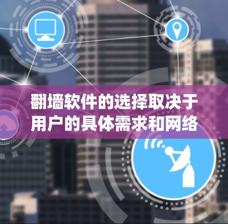 翻墙软件的选择取决于用户的具体需求和网络环境。以下是对常用翻墙软件的总结，categorized by 适用场景和特点