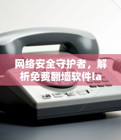 网络安全守护者,解析免费翻墙软件lantern的陷阱与风险