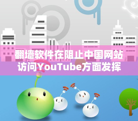 翻墙软件在阻止中国网站访问YouTube方面发挥了重要作用,通过多种技术手段确保用户的信息安全。以下是关于翻墙软件的详细总结