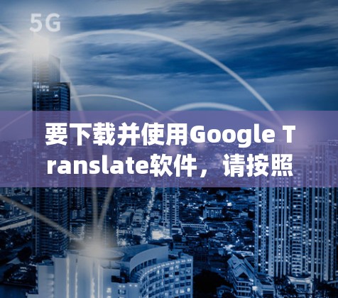 要下载并使用Google Translate软件,请按照以下步骤进行 要下载并使用Google Translate软件,请按照以下步骤进行
