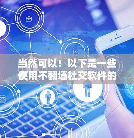 当然可以！以下是一些使用不翻墙社交软件的建议和推荐，帮助你保持个人隐私并享受社交乐趣
