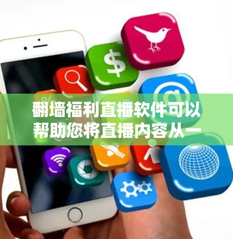 翻墙福利直播软件可以帮助您将直播内容从一个服务器转移到另一个服务器，以避免服务器被访问到。以下是一些适合您的翻墙福利直播软件推荐，涵盖了多种功能，包括直播平台、翻墙、分享、同步等多个方面