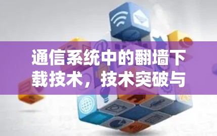 通信系统中的翻墙下载技术，技术突破与应用展望