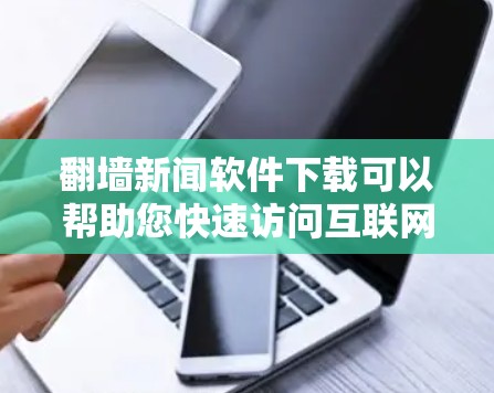 翻墙新闻软件下载可以帮助您快速访问互联网，适合那些需要快速访问各种网站的用户。以下是一些可靠的选择，提供多样化的功能和安全选项