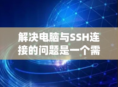解决电脑与SSH连接的问题是一个需要系统思考和步骤操作的过程。以下是一个分步指南，帮助您找到适合自己的解决方案