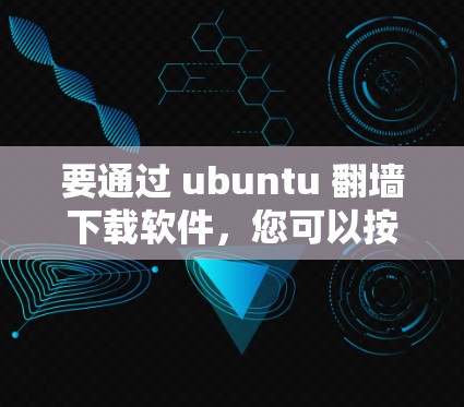 要通过 ubuntu 翻墙下载软件,您可以按照以下步骤操作