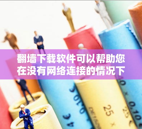 翻墙下载软件可以帮助您在没有网络连接的情况下下载软件，适用于特定环境。以下是一步步的指南，帮助您顺利使用翻墙下载软件
