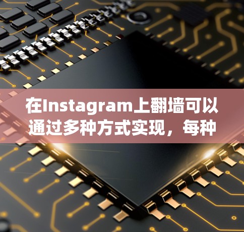 在Instagram上翻墙可以通过多种方式实现，每种方法都有其优缺点，以下是一些推荐的步骤和工具，帮助你轻松实现翻墙