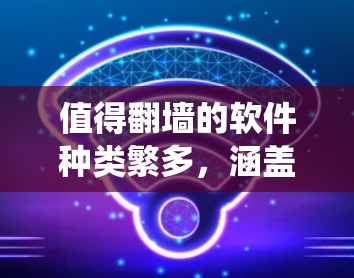 值得翻墙的软件种类繁多，涵盖了加密软件、在线工具以及结合其他功能的系统工具。以下是一些值得探索的类型及其优势