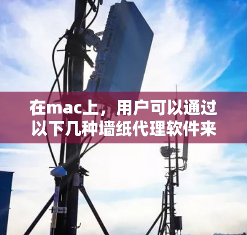 在mac上,用户可以通过以下几种墙纸代理软件来访问互联网网站,以保护免受网站访问控制