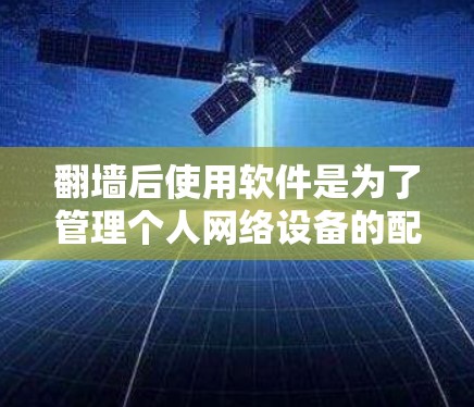 翻墙后使用软件是为了管理个人网络设备的配置和安全，确保网络环境的稳定和安全。以下是一些常用的翻墙软件及其功能
