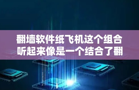 翻墙软件纸飞机这个组合听起来像是一个结合了翻墙工具和纸飞机模拟游戏的项目，具体含义可能取决于具体的平台和应用。以下是一些可能的解释
