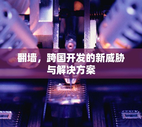 翻墙,跨国开发的新威胁与解决方案
