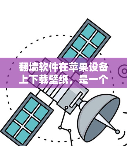 翻墙软件在苹果设备上下载壁纸,是一个很好的选择来避免网络诈骗和不实信息,并且提升手机使用体验。以下是详细的步骤指南 翻墙软件在苹果设备上下载壁纸,是一个很好的选择来避免网络诈骗和不实信息,并且提升手机使用体验。以下是详细的步骤指南