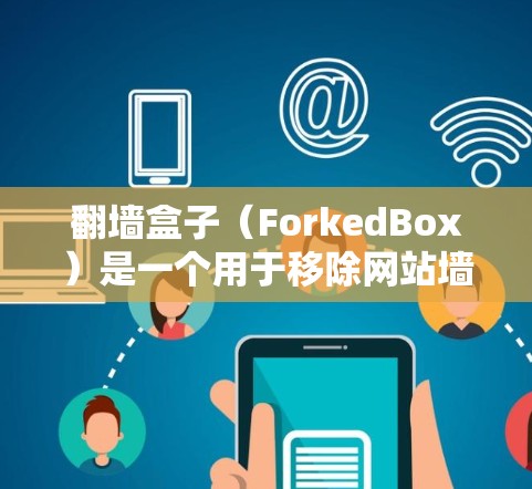 翻墙盒子(ForkedBox)是一个用于移除网站墙 fence(也就是翻墙工具,用于在手机上删除网站的禁用区域)如果你想要下载并使用翻墙盒子,以下是一些步骤和建议