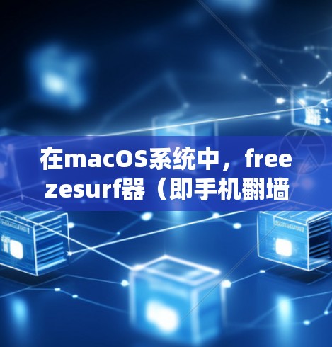 在macOS系统中，freezesurf器（即手机翻墙软件）是一种在手机上显示网页内容的工具，支持多种浏览器。以下是使用 freezesurf器的步骤和相关信息
