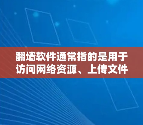 翻墙软件通常指的是用于访问网络资源、上传文件或下载内容的工具，通常适用于移动设备。以下是一些常见的翻墙软件及其特点，供您参考