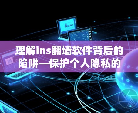 理解ins翻墙软件背后的陷阱—保护个人隐私的关键