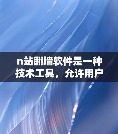 n站翻墙软件是一种技术工具，允许用户将个人或企业网络中的服务器移动到其他服务器，用于开发、测试或其他目的。以下是关于n站翻墙软件的详细信息