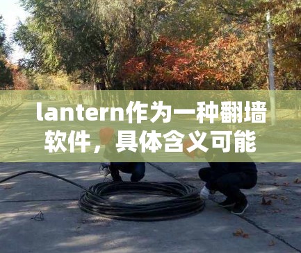 lantern作为一种翻墙软件，具体含义可能因不同平台或组织而异。以下是对 lantern翻墙软件的详细分析