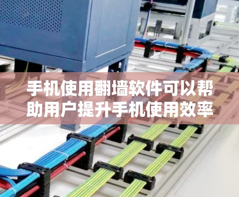 手机使用翻墙软件可以帮助用户提升手机使用效率，减少数据传输，方便管理上传文件等。但使用时需要注意隐私问题和网络依赖。以下是对翻墙软件的详细介绍