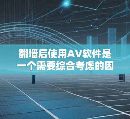 翻墙后使用AV软件是一个需要综合考虑的因素，涉及技术、环境和安全性的平衡。以下是对翻墙后使用AV软件的详细分析